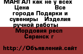 МАНГАЛ как не у всех › Цена ­ 40 000 - Все города Подарки и сувениры » Изделия ручной работы   . Мордовия респ.,Саранск г.